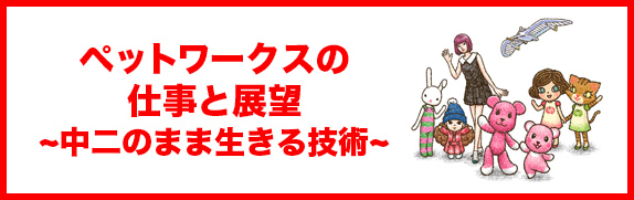 ペットワークスの仕事と野望～中二のまま生きる技術～